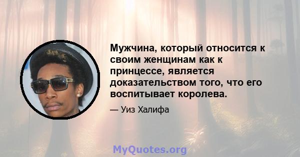 Мужчина, который относится к своим женщинам как к принцессе, является доказательством того, что его воспитывает королева.