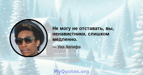 Не могу не отставать, вы, ненавистники, слишком медленно.