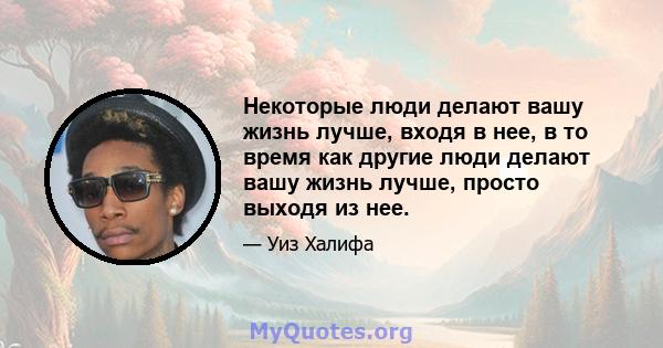 Некоторые люди делают вашу жизнь лучше, входя в нее, в то время как другие люди делают вашу жизнь лучше, просто выходя из нее.