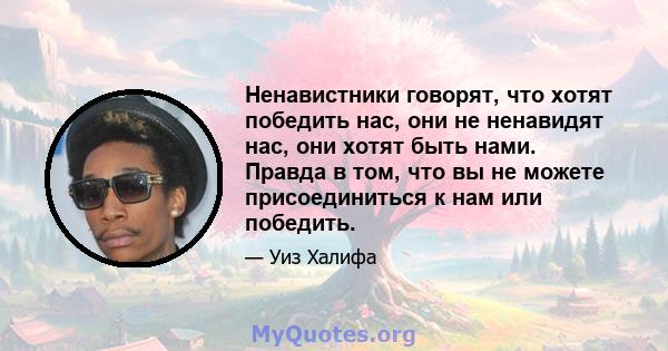 Ненавистники говорят, что хотят победить нас, они не ненавидят нас, они хотят быть нами. Правда в том, что вы не можете присоединиться к нам или победить.