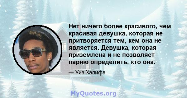 Нет ничего более красивого, чем красивая девушка, которая не притворяется тем, кем она не является. Девушка, которая приземлена и не позволяет парню определить, кто она.