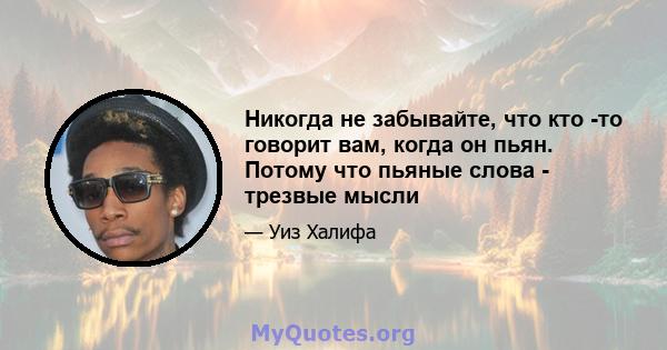 Никогда не забывайте, что кто -то говорит вам, когда он пьян. Потому что пьяные слова - трезвые мысли