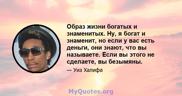 Образ жизни богатых и знаменитых. Ну, я богат и знаменит, но если у вас есть деньги, они знают, что вы называете. Если вы этого не сделаете, вы безымяны.