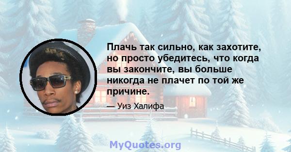 Плачь так сильно, как захотите, но просто убедитесь, что когда вы закончите, вы больше никогда не плачет по той же причине.