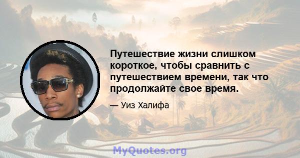 Путешествие жизни слишком короткое, чтобы сравнить с путешествием времени, так что продолжайте свое время.