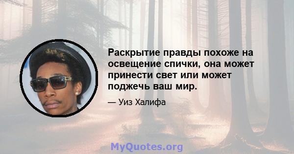 Раскрытие правды похоже на освещение спички, она может принести свет или может поджечь ваш мир.