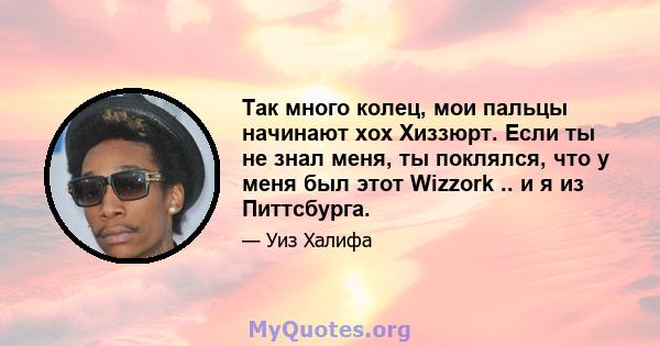 Так много колец, мои пальцы начинают хох Хиззюрт. Если ты не знал меня, ты поклялся, что у меня был этот Wizzork .. и я из Питтсбурга.