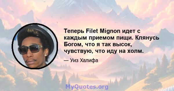 Теперь Filet Mignon идет с каждым приемом пищи. Клянусь Богом, что я так высок, чувствую, что иду на холм.