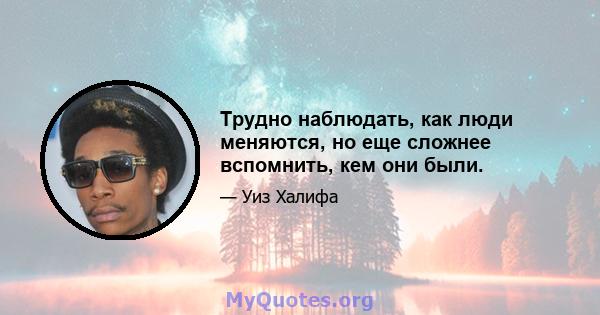 Трудно наблюдать, как люди меняются, но еще сложнее вспомнить, кем они были.