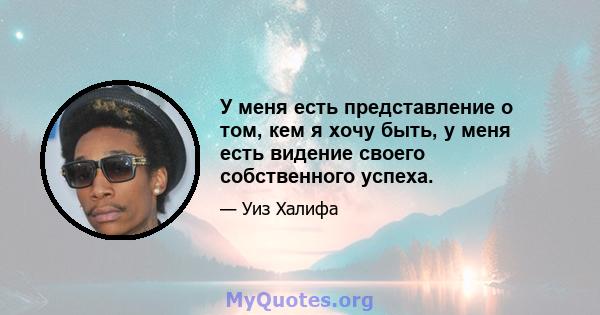 У меня есть представление о том, кем я хочу быть, у меня есть видение своего собственного успеха.