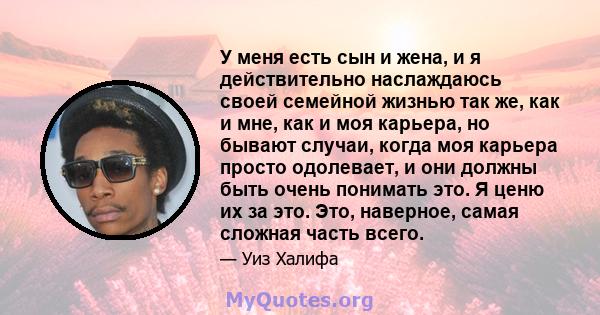 У меня есть сын и жена, и я действительно наслаждаюсь своей семейной жизнью так же, как и мне, как и моя карьера, но бывают случаи, когда моя карьера просто одолевает, и они должны быть очень понимать это. Я ценю их за