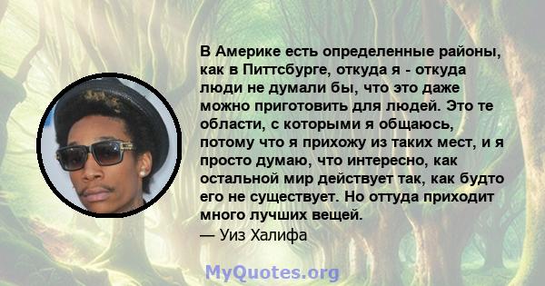 В Америке есть определенные районы, как в Питтсбурге, откуда я - откуда люди не думали бы, что это даже можно приготовить для людей. Это те области, с которыми я общаюсь, потому что я прихожу из таких мест, и я просто