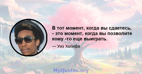 В тот момент, когда вы сдаетесь, - это момент, когда вы позволите кому -то еще выиграть.