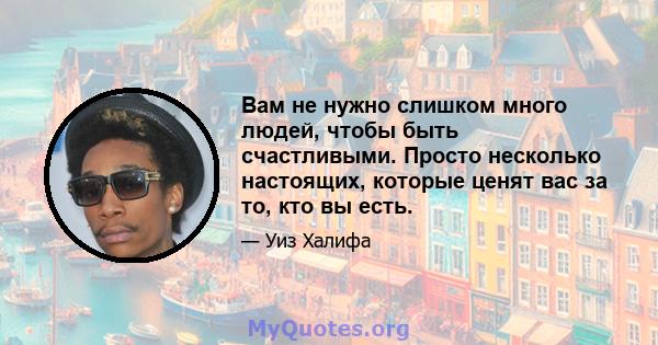 Вам не нужно слишком много людей, чтобы быть счастливыми. Просто несколько настоящих, которые ценят вас за то, кто вы есть.