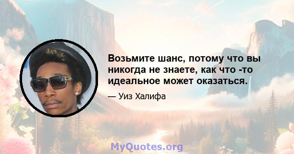 Возьмите шанс, потому что вы никогда не знаете, как что -то идеальное может оказаться.