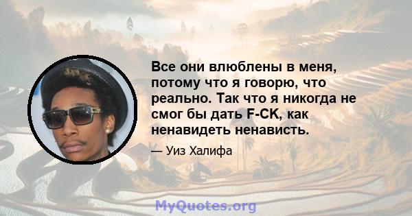 Все они влюблены в меня, потому что я говорю, что реально. Так что я никогда не смог бы дать F-CK, как ненавидеть ненависть.