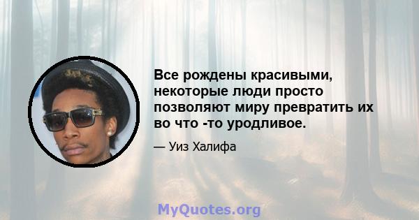 Все рождены красивыми, некоторые люди просто позволяют миру превратить их во что -то уродливое.