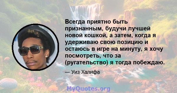 Всегда приятно быть признанным, будучи лучшей новой кошкой, а затем, когда я удерживаю свою позицию и остаюсь в игре на минуту, я хочу посмотреть, что за (ругательство) я тогда побеждаю.