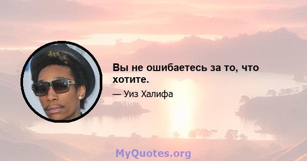 Вы не ошибаетесь за то, что хотите.