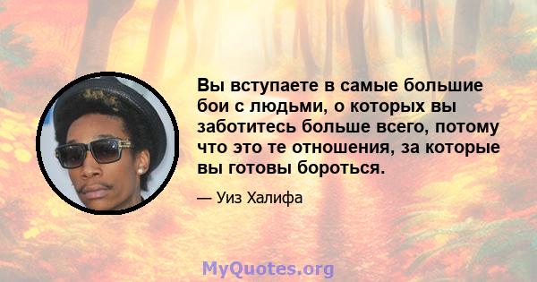 Вы вступаете в самые большие бои с людьми, о которых вы заботитесь больше всего, потому что это те отношения, за которые вы готовы бороться.