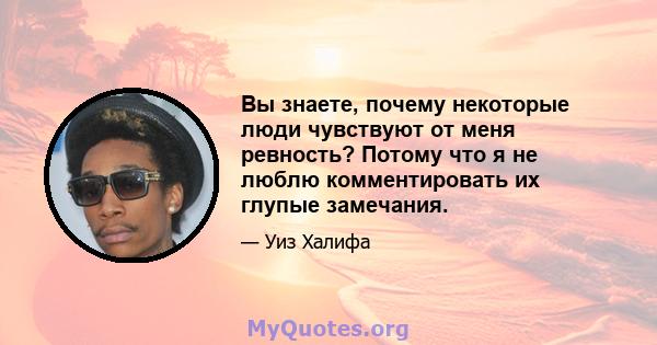 Вы знаете, почему некоторые люди чувствуют от меня ревность? Потому что я не люблю комментировать их глупые замечания.