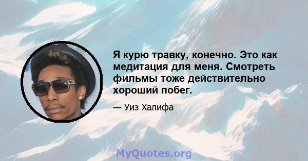 Я курю травку, конечно. Это как медитация для меня. Смотреть фильмы тоже действительно хороший побег.