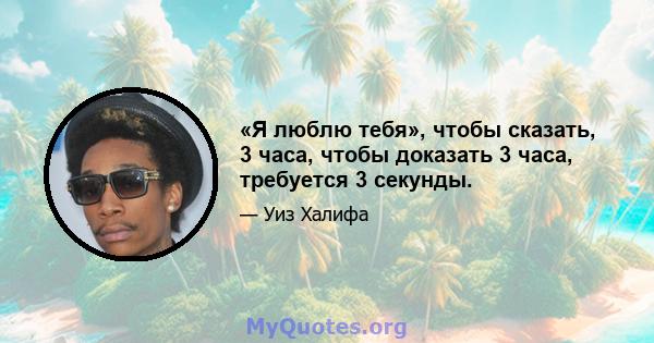 «Я люблю тебя», чтобы сказать, 3 часа, чтобы доказать 3 часа, требуется 3 секунды.