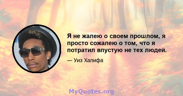 Я не жалею о своем прошлом, я просто сожалею о том, что я потратил впустую не тех людей.