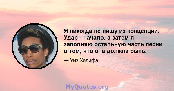 Я никогда не пишу из концепции. Удар - начало, а затем я заполняю остальную часть песни в том, что она должна быть.