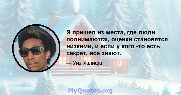 Я пришел из места, где люди поднимаются, оценки становятся низкими, и если у кого -то есть секрет, все знают.