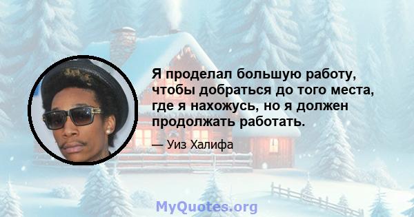 Я проделал большую работу, чтобы добраться до того места, где я нахожусь, но я должен продолжать работать.