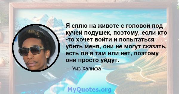 Я сплю на животе с головой под кучей подушек, поэтому, если кто -то хочет войти и попытаться убить меня, они не могут сказать, есть ли я там или нет, поэтому они просто уйдут.