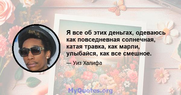 Я все об этих деньгах, одеваюсь как повседневная солнечная, катая травка, как марли, улыбайся, как все смешное.