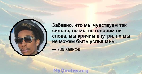 Забавно, что мы чувствуем так сильно, но мы не говорим ни слова, мы кричим внутри, но мы не можем быть услышаны.