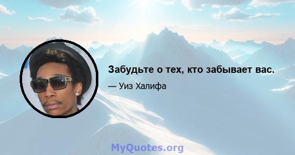 Забудьте о тех, кто забывает вас.