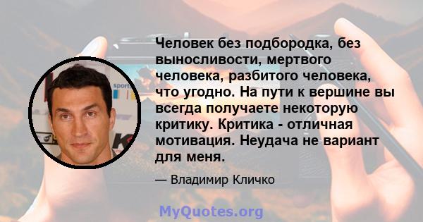 Человек без подбородка, без выносливости, мертвого человека, разбитого человека, что угодно. На пути к вершине вы всегда получаете некоторую критику. Критика - отличная мотивация. Неудача не вариант для меня.