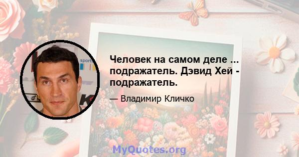 Человек на самом деле ... подражатель. Дэвид Хей - подражатель.