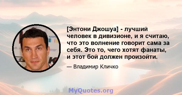 [Энтони Джошуа] - лучший человек в дивизионе, и я считаю, что это волнение говорит сама за себя. Это то, чего хотят фанаты, и этот бой должен произойти.