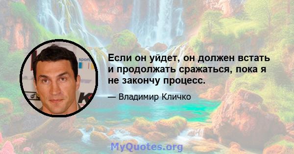 Если он уйдет, он должен встать и продолжать сражаться, пока я не закончу процесс.