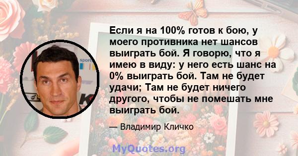 Если я на 100% готов к бою, у моего противника нет шансов выиграть бой. Я говорю, что я имею в виду: у него есть шанс на 0% выиграть бой. Там не будет удачи; Там не будет ничего другого, чтобы не помешать мне выиграть