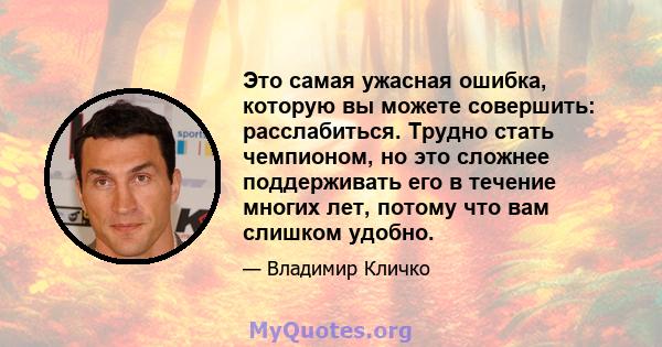 Это самая ужасная ошибка, которую вы можете совершить: расслабиться. Трудно стать чемпионом, но это сложнее поддерживать его в течение многих лет, потому что вам слишком удобно.