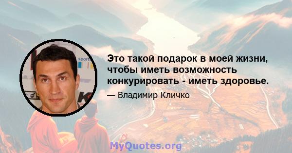 Это такой подарок в моей жизни, чтобы иметь возможность конкурировать - иметь здоровье.