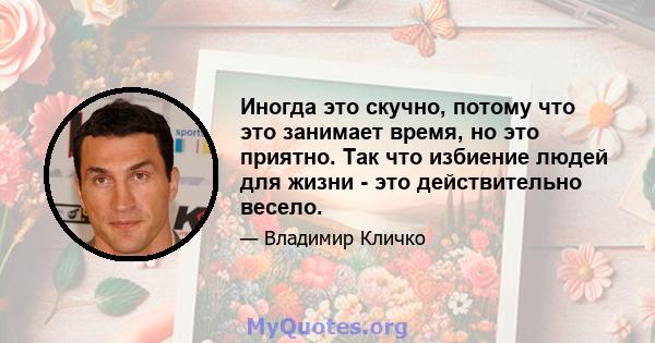 Иногда это скучно, потому что это занимает время, но это приятно. Так что избиение людей для жизни - это действительно весело.