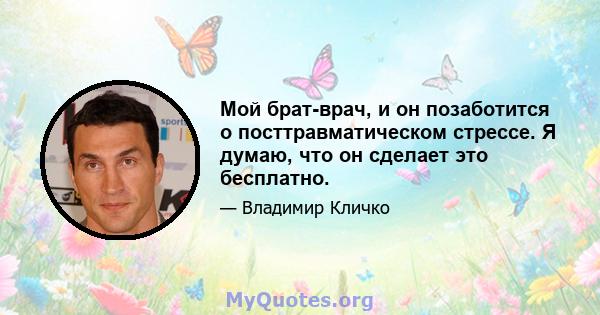 Мой брат-врач, и он позаботится о посттравматическом стрессе. Я думаю, что он сделает это бесплатно.