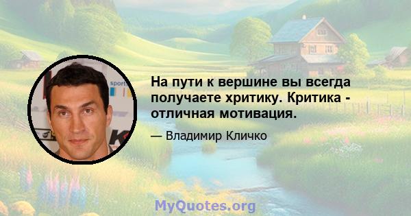 На пути к вершине вы всегда получаете хритику. Критика - отличная мотивация.