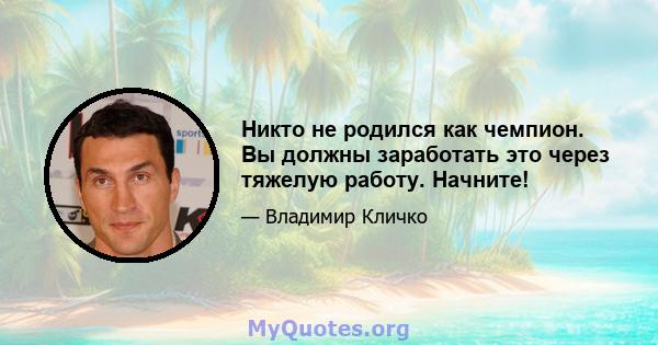 Никто не родился как чемпион. Вы должны заработать это через тяжелую работу. Начните!