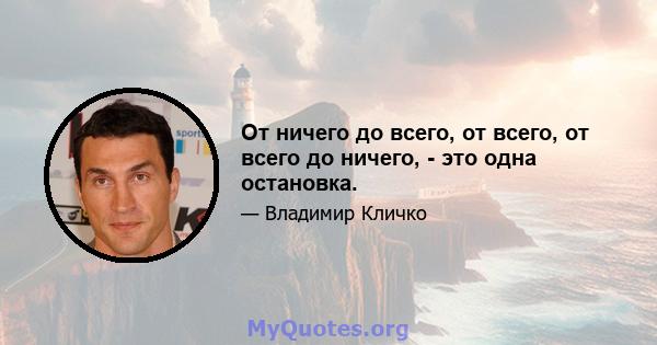 От ничего до всего, от всего, от всего до ничего, - это одна остановка.