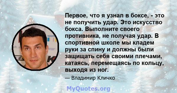 Первое, что я узнал в боксе, - это не получить удар. Это искусство бокса. Выполните своего противника, не получая удар. В спортивной школе мы кладем руки за спину и должны были защищать себя своими плечами, катаясь,