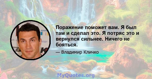 Поражение поможет вам. Я был там и сделал это. Я потряс это и вернулся сильнее. Ничего не бояться.