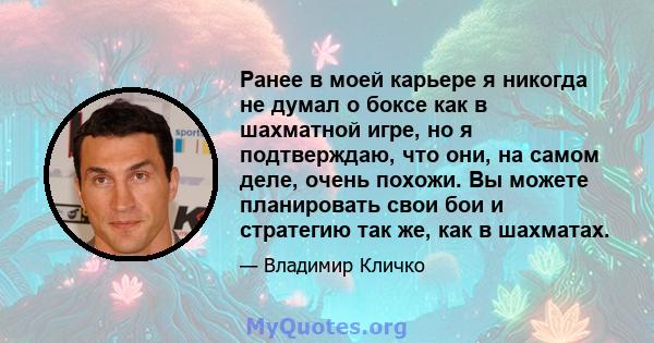 Ранее в моей карьере я никогда не думал о боксе как в шахматной игре, но я подтверждаю, что они, на самом деле, очень похожи. Вы можете планировать свои бои и стратегию так же, как в шахматах.